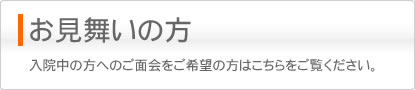 お見舞いの方 入院されている方へのご面会をご希望の方はこちらをご覧ください。