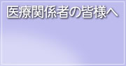 医療関係者の皆様へ